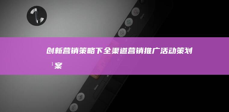 创新营销策略下全渠道营销推广活动策划方案